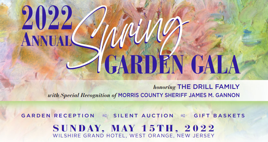2022 Annual Spring Garden Gala honoring the Drill Family with Special Recognition of Morris County Sheriff James M. Gannon on Sunday May 15th at the Wilshire Grand Hotel in West Orange New Jersey